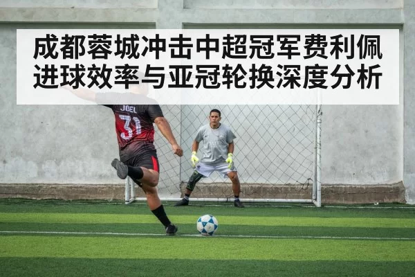 成都蓉城冲击中超冠军费利佩进球效率与亚冠轮换深度分析